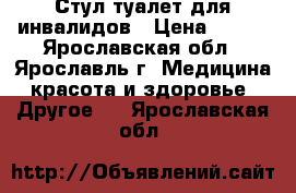 Стул-туалет для инвалидов › Цена ­ 300 - Ярославская обл., Ярославль г. Медицина, красота и здоровье » Другое   . Ярославская обл.